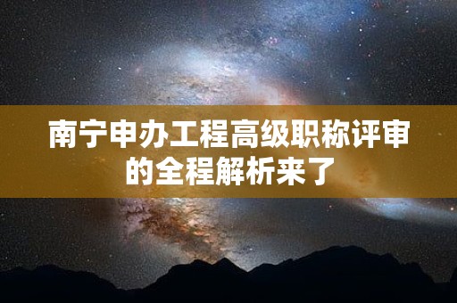 南宁申办工程高级职称评审的全程解析来了