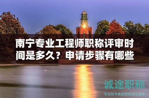 南宁专业工程师职称评审时间是多久？申请步骤有哪些？