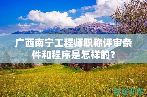广西南宁工程师职称评审条件和程序是怎样的？