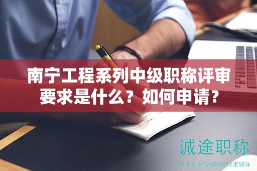 南宁工程系列中级职称评审要求是什么？如何申请？