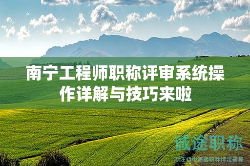 南宁工程师职称评审系统操作详解与技巧来啦