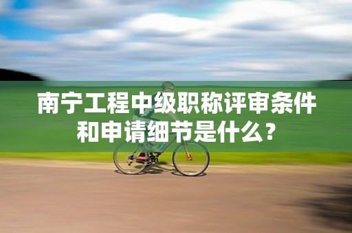 南宁工程中级职称评审条件和申请细节是什么？