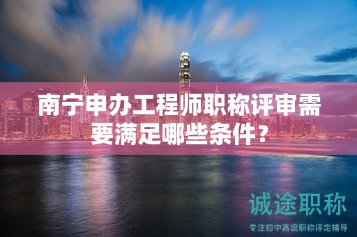 南宁申办工程师职称评审需要满足哪些条件？