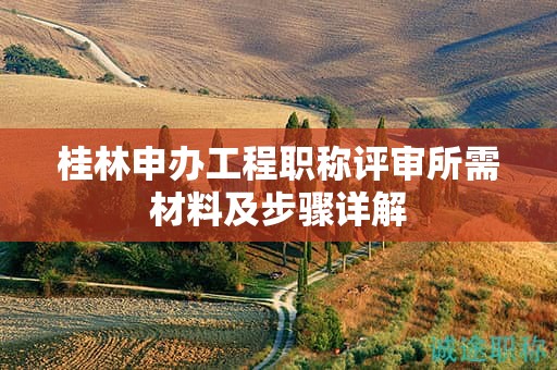 桂林申办工程职称评审所需材料及步骤详解