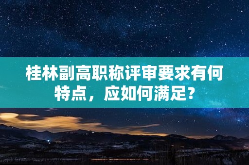 桂林副高职称评审要求有何特点，应如何满足？