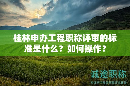 桂林申办工程职称评审的标准是什么？如何操作？