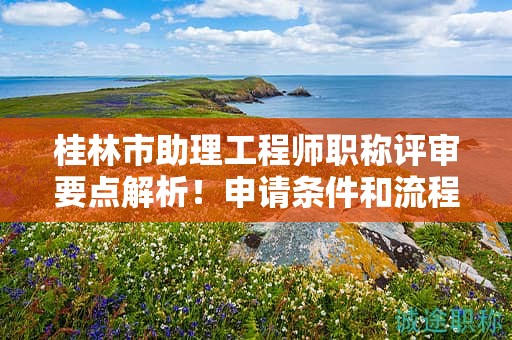 桂林市助理工程师职称评审要点解析！申请条件和流程了解一下