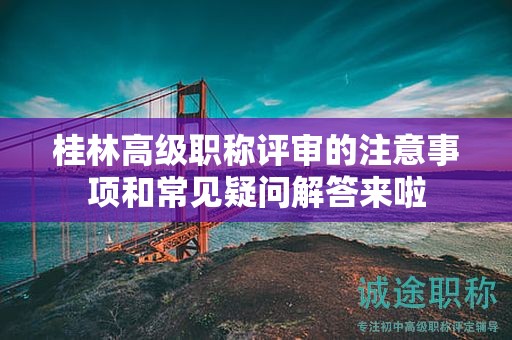 桂林高级职称评审的注意事项和常见疑问解答来啦