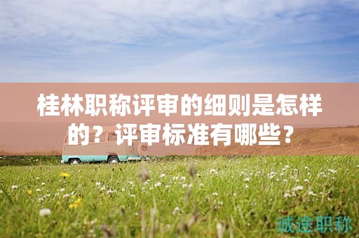桂林职称评审的细则是怎样的？评审标准有哪些？