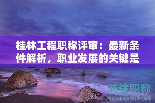 桂林工程职称评审：最新条件解析，职业发展的关键是什么？