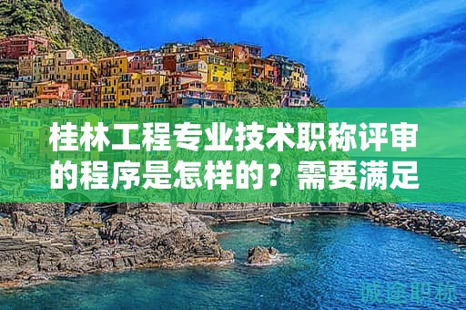 桂林工程专业技术职称评审的程序是怎样的？需要满足哪些条件？