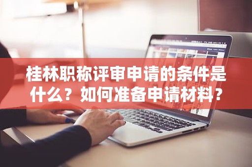 桂林职称评审申请的条件是什么？如何准备申请材料？