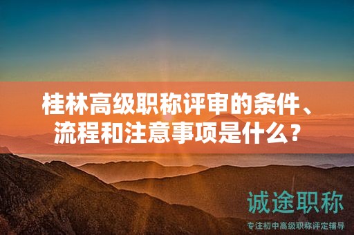 桂林高级职称评审的条件、流程和注意事项是什么？
