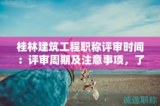 桂林建筑工程职称评审时间：评审周期及注意事项，了解一下！