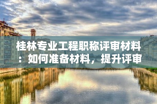 桂林专业工程职称评审材料：如何准备材料，提升评审成功率？