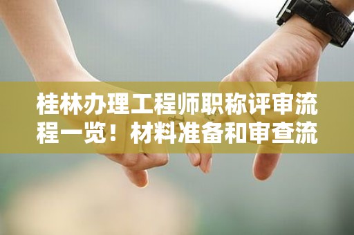 桂林办理工程师职称评审流程一览！材料准备和审查流程解密来了