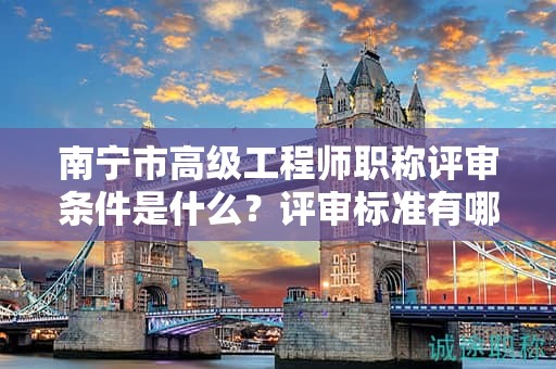 南宁市高级工程师职称评审条件是什么？评审标准有哪些？