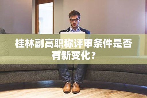 桂林副高职称评审条件是否有新的变化呢？
