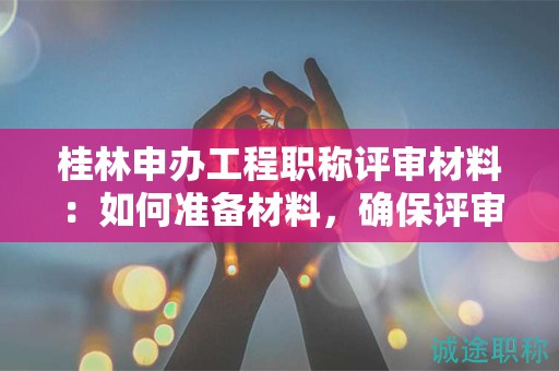 桂林申办工程职称评审材料：如何准备材料，确保评审通过？