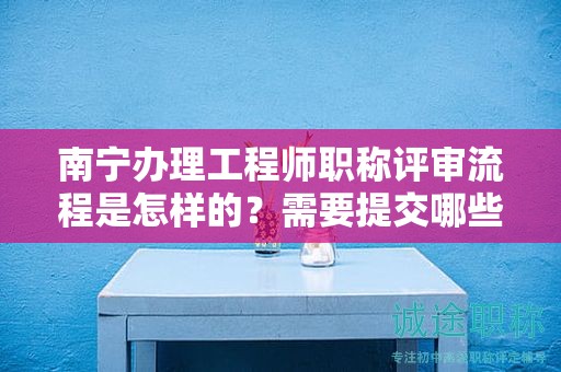 南宁办理工程师职称评审流程是怎样的？需要提交哪些材料？
