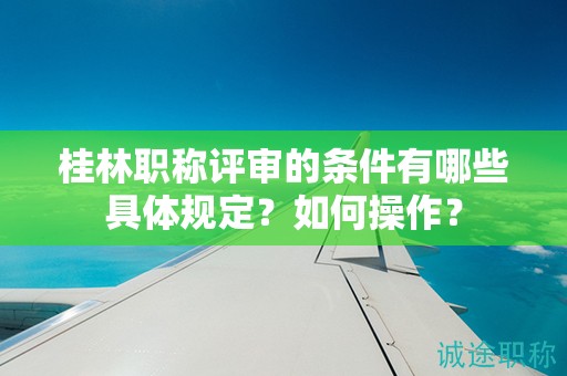 桂林职称评审的条件有哪些具体规定？如何操作？
