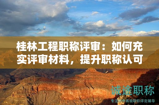 桂林工程职称评审：如何充实评审材料，提升职称认可度？