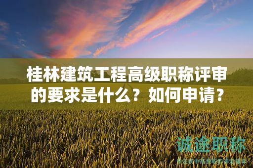 桂林建筑工程高级职称评审的要求是什么？如何申请？
