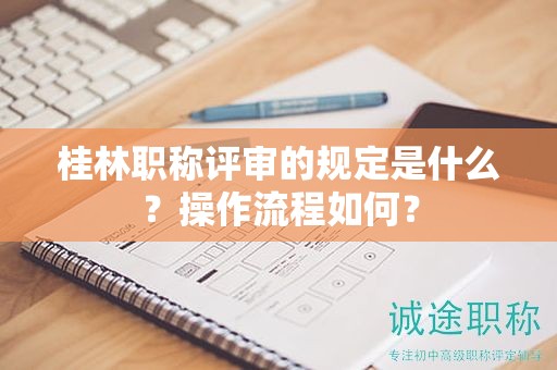 桂林职称评审的规定是什么？操作流程如何？