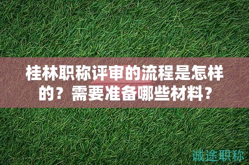 桂林职称评审的流程是怎样的？需要准备哪些材料？