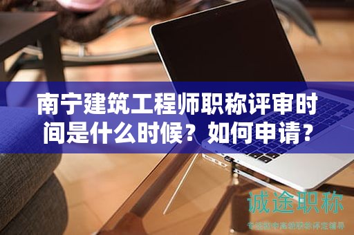 南宁建筑工程师职称评审时间是什么时候？如何申请？