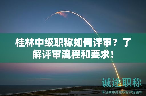桂林中级职称如何评审？了解评审流程和要求！