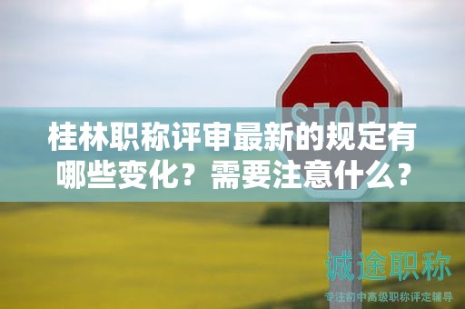 桂林职称评审最新的规定有哪些变化？需要注意什么？