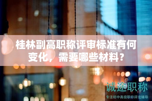 桂林副高职称评审标准有何变化，需要哪些材料？