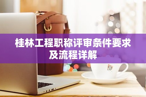 桂林工程职称评审条件要求及流程详解