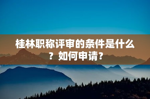桂林职称评审的条件是什么？如何申请？