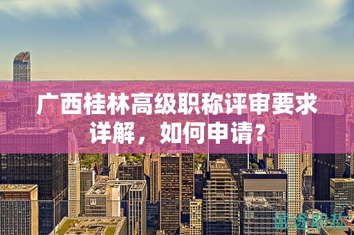 广西桂林高级职称评审要求详解，如何申请？