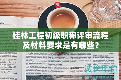 桂林工程初级职称评审流程及材料要求是有哪些？
