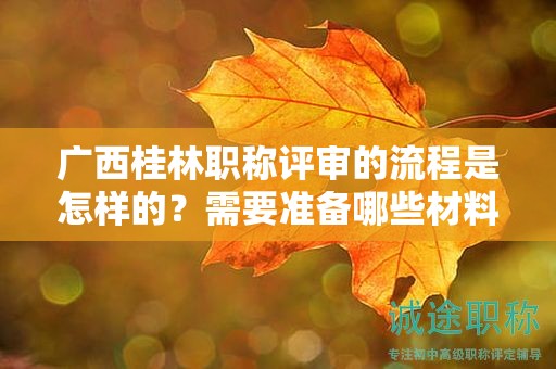广西桂林职称评审的流程是怎样的？需要准备哪些材料？