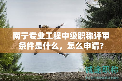 南宁专业工程中级职称评审条件是什么，怎么申请？