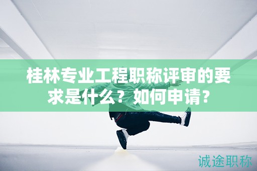 桂林专业工程职称评审的要求是什么？如何申请？