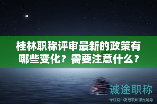 桂林职称评审最新的政策有哪些变化？需要注意什么？
