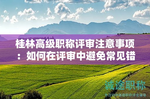 桂林高级职称评审注意事项：如何在评审中避免常见错误，提高成功率？