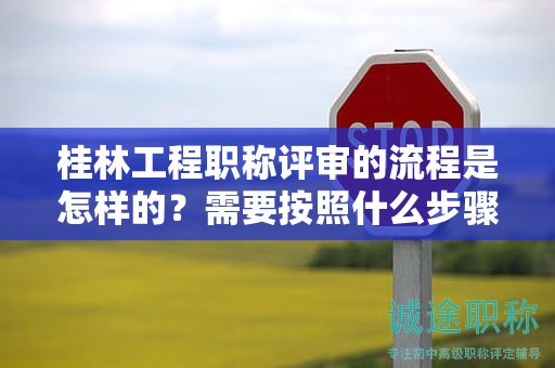 桂林工程职称评审的流程是怎样的？需要按照什么步骤进行？