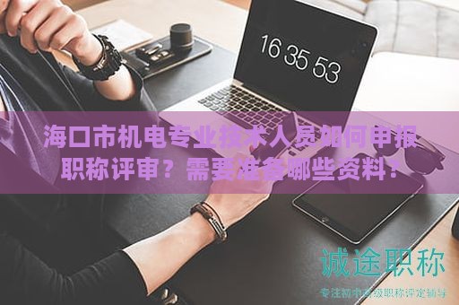 海口市机电专业技术人员如何申报职称评审？需要准备哪些资料？