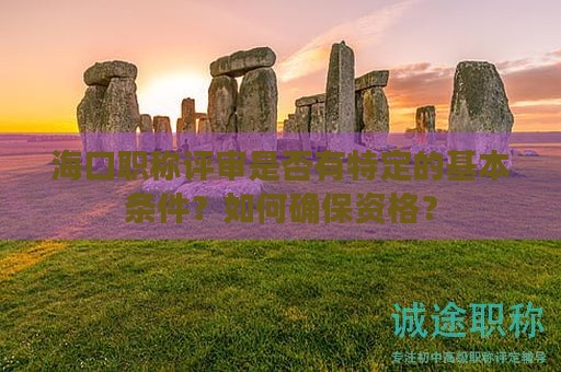 海口职称评审是否有特定的基本条件？如何确保资格？