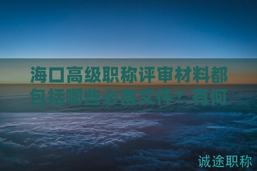 海口高级职称评审材料都包括哪些必备文件？有何特殊之处？