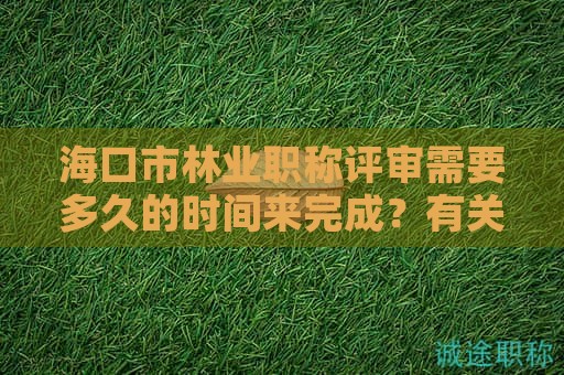 海口市林业职称评审需要多久的时间来完成？有关时间的要求是什么？