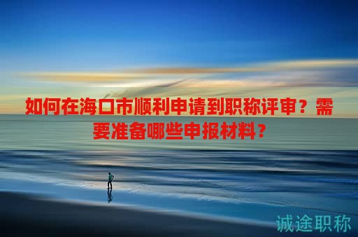 如何在海口市顺利申请到职称评审？需要准备哪些申报材料？