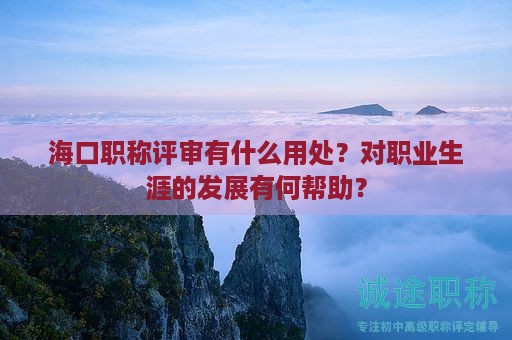 海口职称评审有什么用处？对职业生涯的发展有何帮助？