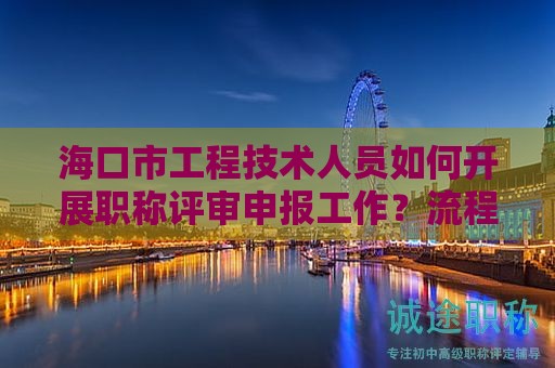 海口市工程技术人员如何开展职称评审申报工作？流程和注意事项